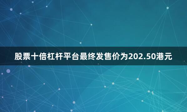 股票十倍杠杆平台最终发售价为202.50港元