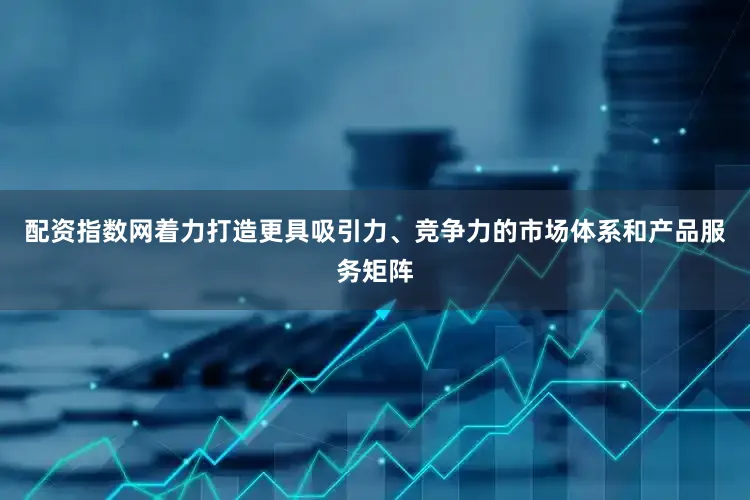配资指数网着力打造更具吸引力、竞争力的市场体系和产品服务矩阵