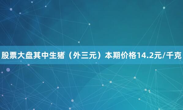股票大盘其中生猪（外三元）本期价格14.2元/千克