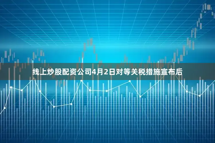 线上炒股配资公司4月2日对等关税措施宣布后