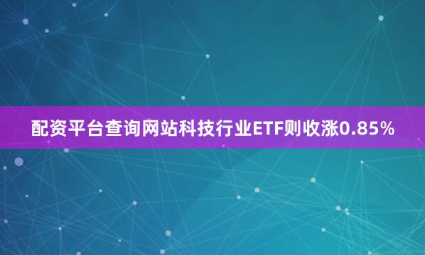 配资平台查询网站科技行业ETF则收涨0.85%