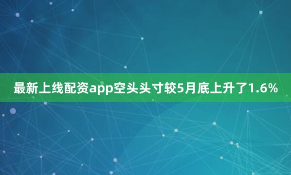 最新上线配资app空头头寸较5月底上升了1.6%
