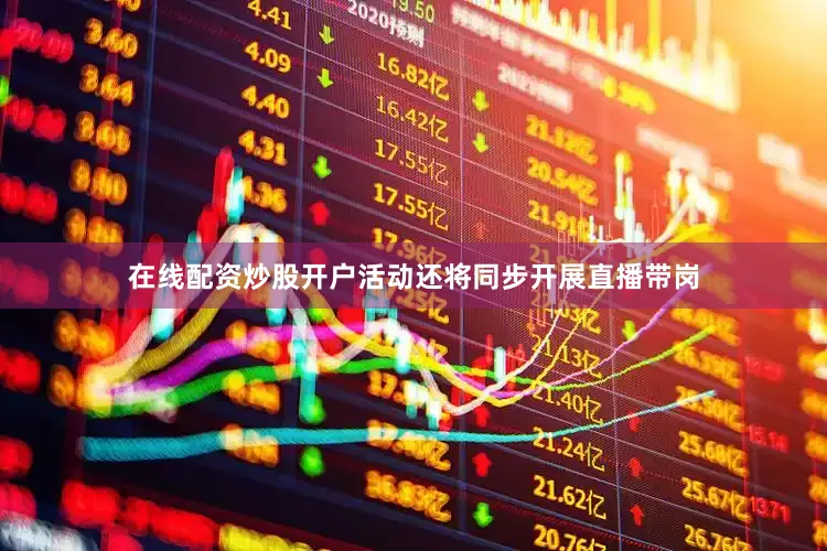 在线配资炒股开户活动还将同步开展直播带岗