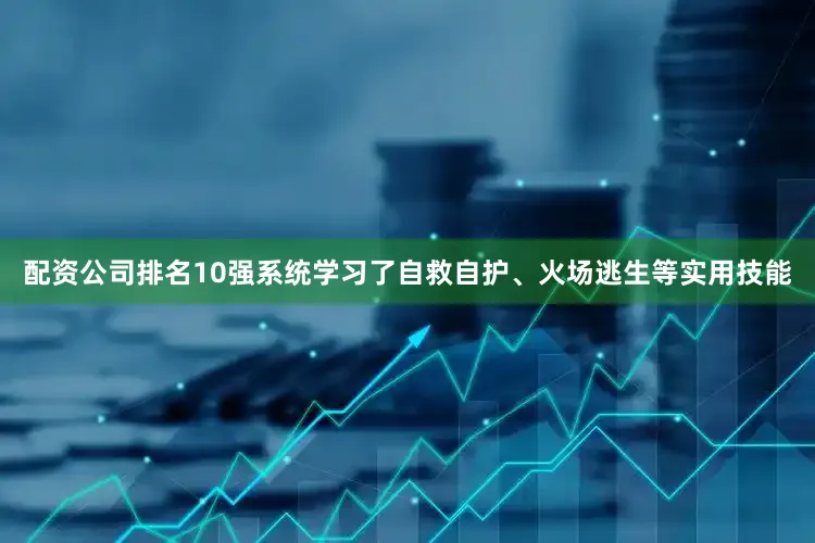 配资公司排名10强系统学习了自救自护、火场逃生等实用技能