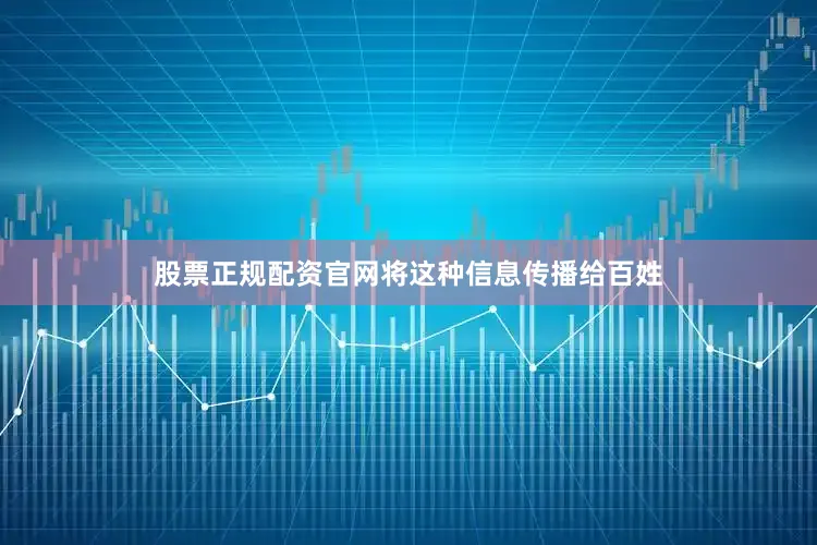 股票正规配资官网将这种信息传播给百姓