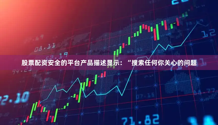 股票配资安全的平台产品描述显示：“搜索任何你关心的问题