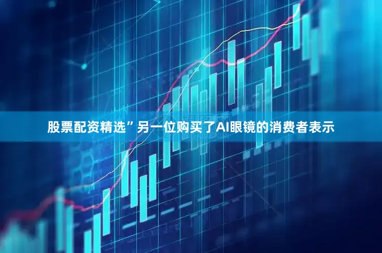 股票配资精选”另一位购买了AI眼镜的消费者表示