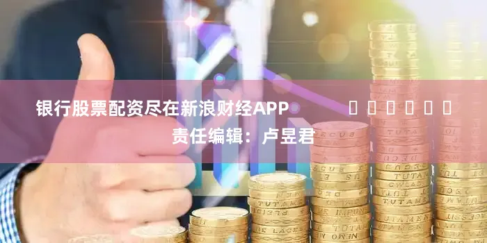 银行股票配资尽在新浪财经APP            						责任编辑：卢昱君