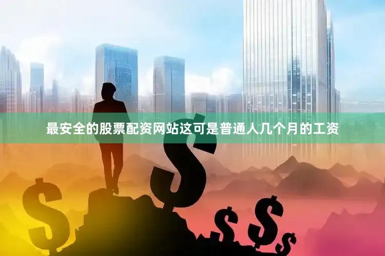 最安全的股票配资网站这可是普通人几个月的工资