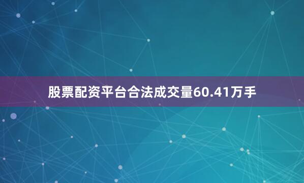 股票配资平台合法成交量60.41万手
