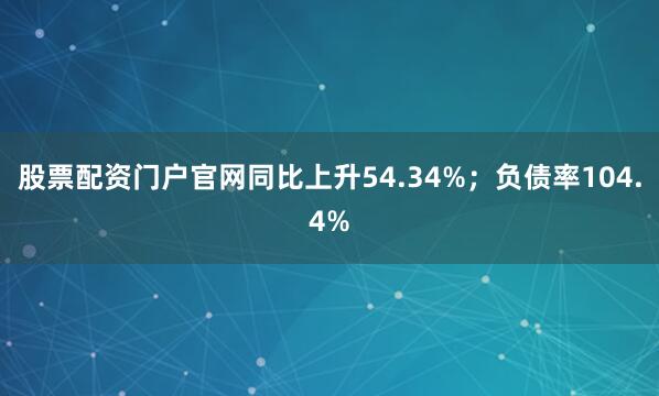 股票配资门户官网同比上升54.34%；负债率104.4%