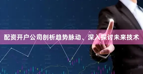 配资开户公司剖析趋势脉动、深入探讨未来技术