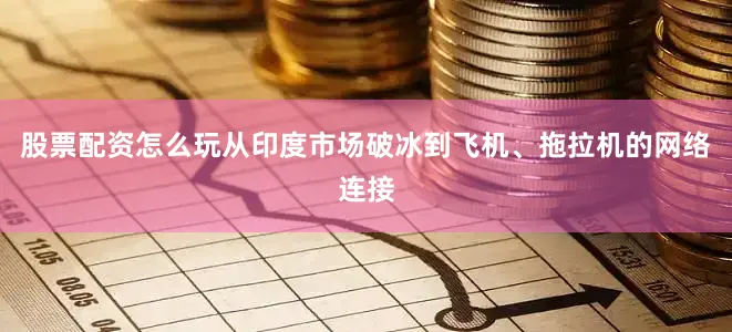 股票配资怎么玩从印度市场破冰到飞机、拖拉机的网络连接