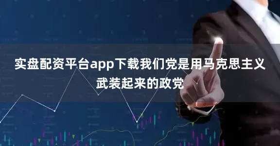 实盘配资平台app下载我们党是用马克思主义武装起来的政党