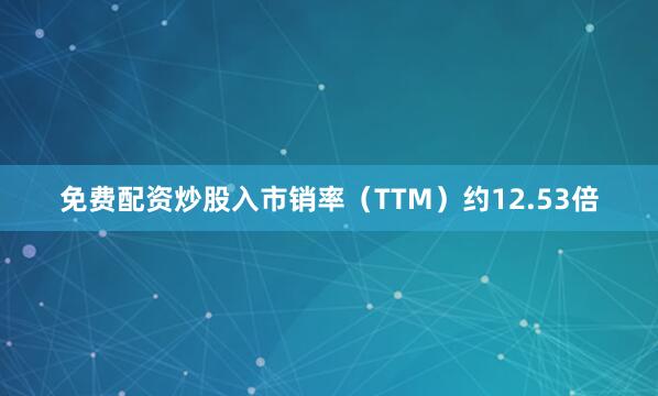 免费配资炒股入市销率（TTM）约12.53倍