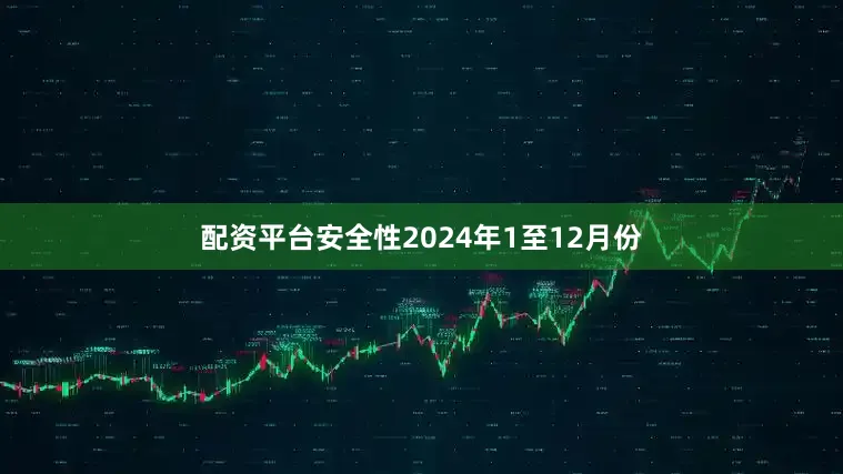 配资平台安全性　　2024年1至12月份