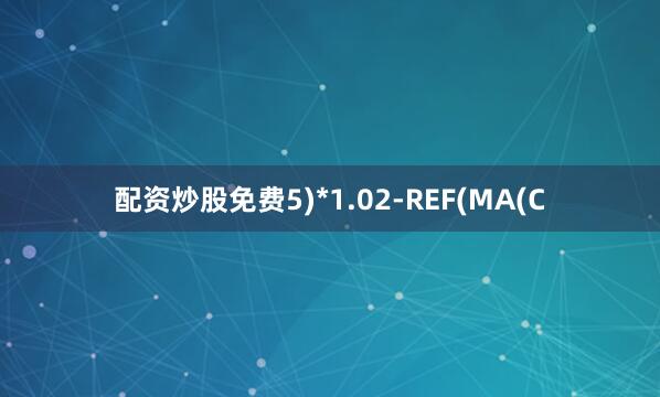 配资炒股免费5)*1.02-REF(MA(C