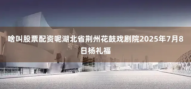 啥叫股票配资呢湖北省荆州花鼓戏剧院2025年7月8日杨礼福