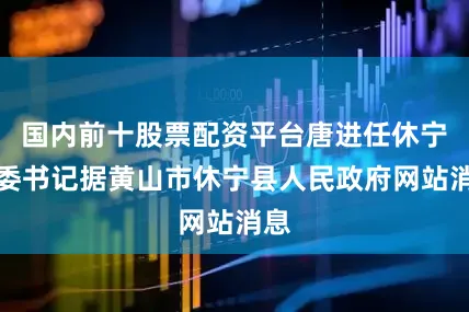 国内前十股票配资平台唐进任休宁县委书记据黄山市休宁县人民政府网站消息