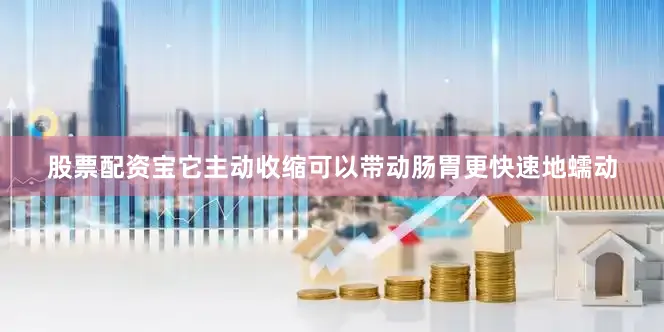 股票配资宝它主动收缩可以带动肠胃更快速地蠕动