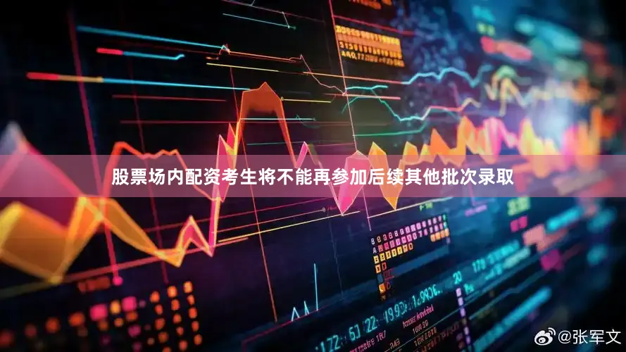 股票场内配资考生将不能再参加后续其他批次录取