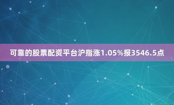 可靠的股票配资平台沪指涨1.05%报3546.5点