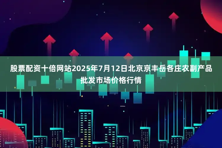 股票配资十倍网站2025年7月12日北京京丰岳各庄农副产品批发市场价格行情