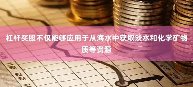 杠杆买股不仅能够应用于从海水中获取淡水和化学矿物质等资源