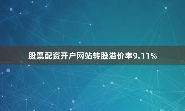 股票配资开户网站转股溢价率9.11%