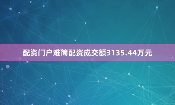 配资门户难简配资成交额3135.44万元