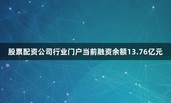 股票配资公司行业门户当前融资余额13.76亿元