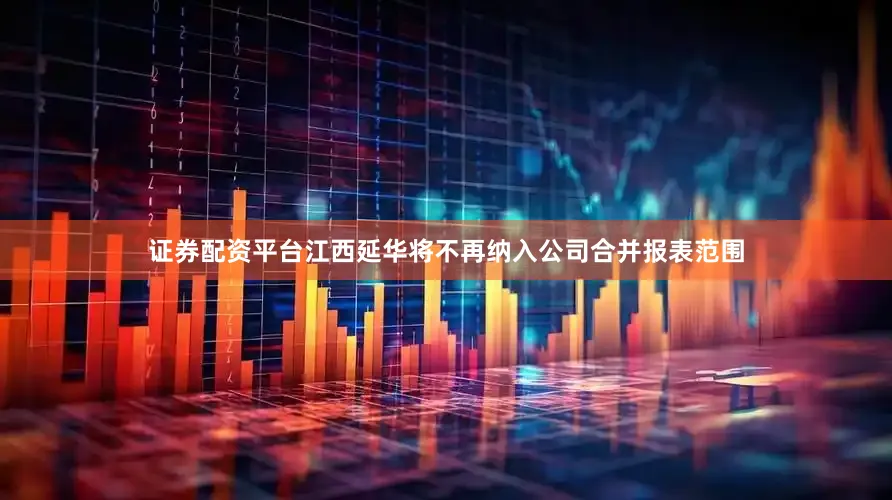 证券配资平台江西延华将不再纳入公司合并报表范围