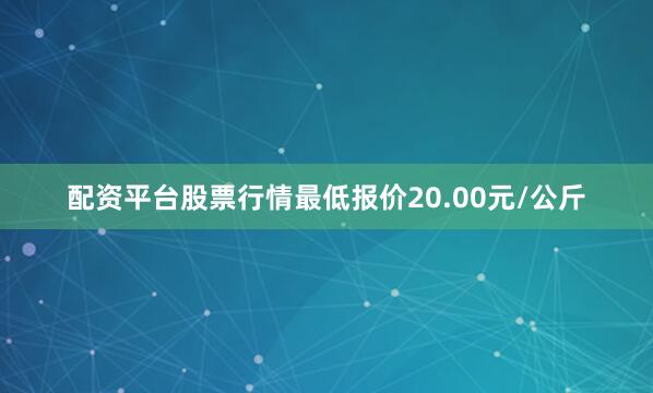 配资平台股票行情最低报价20.00元/公斤