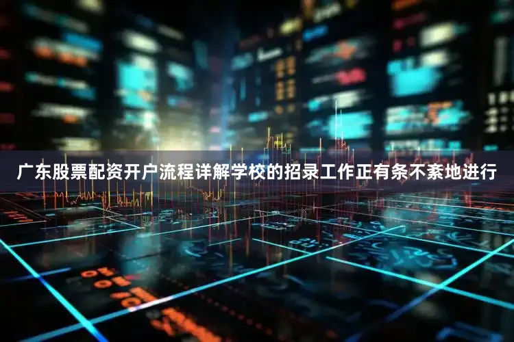 广东股票配资开户流程详解学校的招录工作正有条不紊地进行