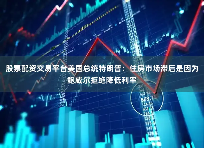 股票配资交易平台美国总统特朗普：住房市场滞后是因为鲍威尔拒绝降低利率
