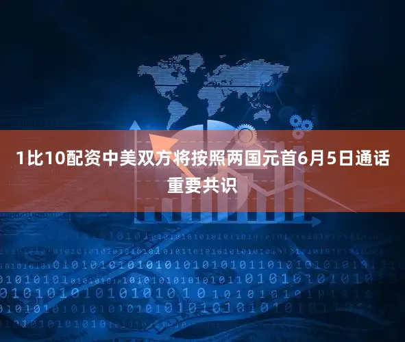 1比10配资中美双方将按照两国元首6月5日通话重要共识