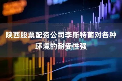 陕西股票配资公司李斯特菌对各种环境的耐受性强