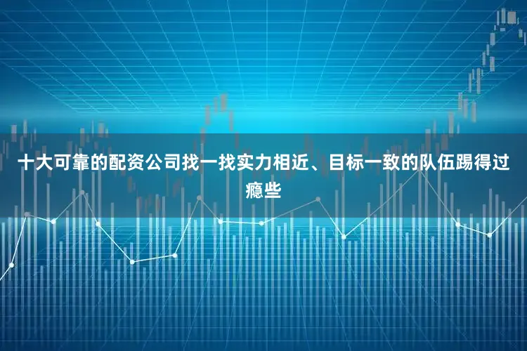 十大可靠的配资公司找一找实力相近、目标一致的队伍踢得过瘾些