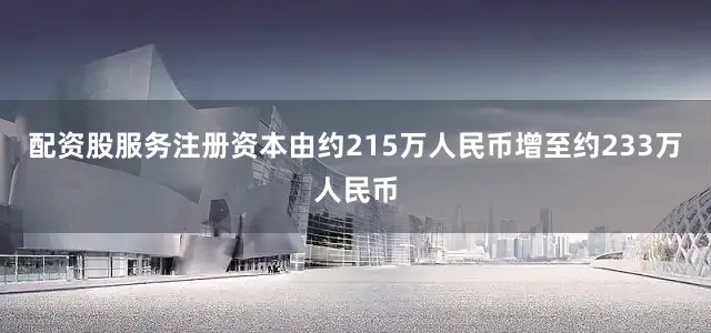 配资股服务注册资本由约215万人民币增至约233万人民币
