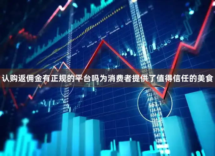 认购返佣金有正规的平台吗为消费者提供了值得信任的美食