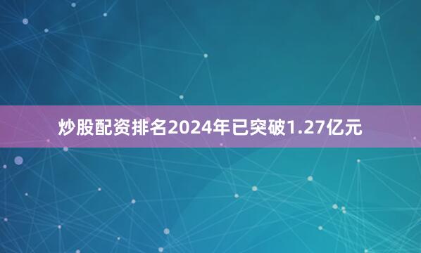 炒股配资排名2024年已突破1.27亿元