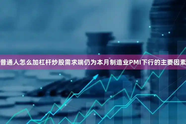 普通人怎么加杠杆炒股需求端仍为本月制造业PMI下行的主要因素