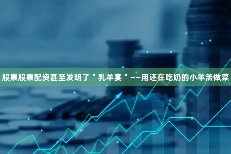 股票股票配资甚至发明了＂乳羊宴＂——用还在吃奶的小羊羔做菜