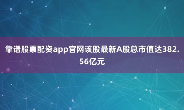 靠谱股票配资app官网该股最新A股总市值达382.56亿元