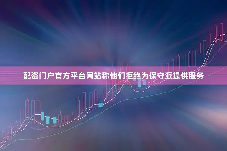 配资门户官方平台网站称他们拒绝为保守派提供服务