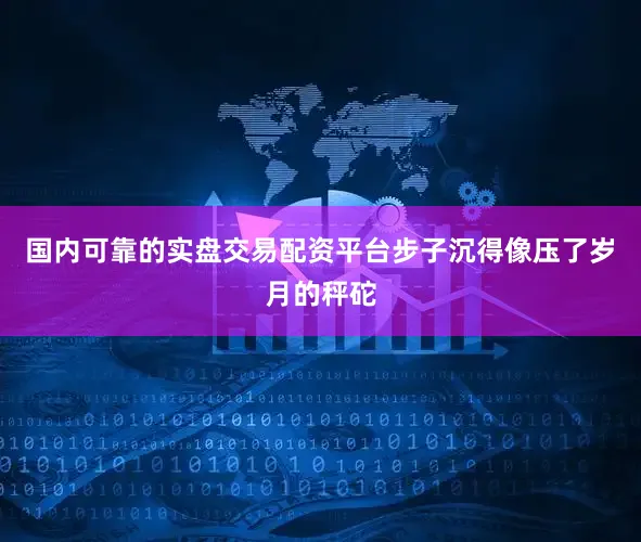 国内可靠的实盘交易配资平台步子沉得像压了岁月的秤砣