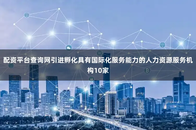 配资平台查询网引进孵化具有国际化服务能力的人力资源服务机构10家