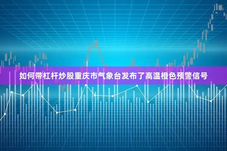 如何带杠杆炒股重庆市气象台发布了高温橙色预警信号