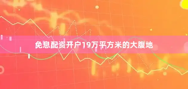 免息配资开户19万平方米的大腹地