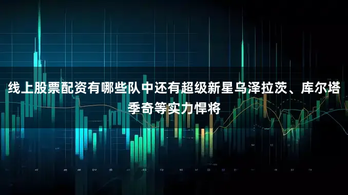 线上股票配资有哪些队中还有超级新星乌泽拉茨、库尔塔季奇等实力悍将